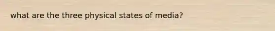 what are the three physical states of media?