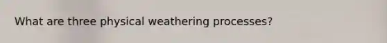 What are three physical weathering processes?