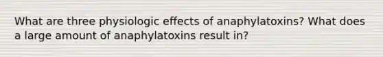 What are three physiologic effects of anaphylatoxins? What does a large amount of anaphylatoxins result in?