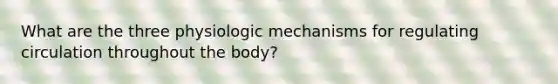 What are the three physiologic mechanisms for regulating circulation throughout the body?