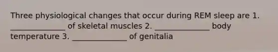 Three physiological changes that occur during REM sleep are 1. ______________ of skeletal muscles 2. ______________ body temperature 3. ______________ of genitalia