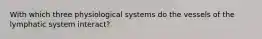 With which three physiological systems do the vessels of the lymphatic system interact?