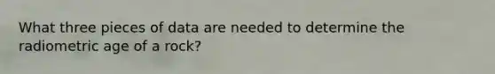 What three pieces of data are needed to determine the radiometric age of a rock?
