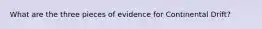 What are the three pieces of evidence for Continental Drift?