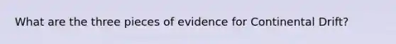 What are the three pieces of evidence for Continental Drift?