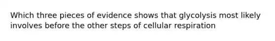 Which three pieces of evidence shows that glycolysis most likely involves before the other steps of cellular respiration