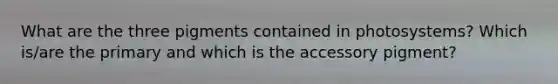 What are the three pigments contained in photosystems? Which is/are the primary and which is the accessory pigment?