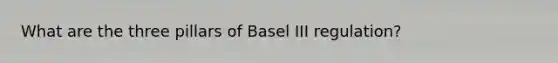 What are the three pillars of Basel III regulation?