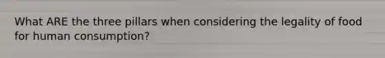 What ARE the three pillars when considering the legality of food for human consumption?