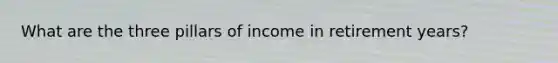 What are the three pillars of income in retirement years?