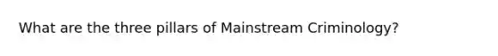 What are the three pillars of Mainstream Criminology?