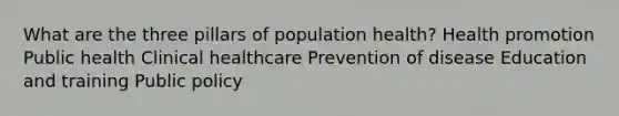 What are the three pillars of population health? Health promotion Public health Clinical healthcare Prevention of disease Education and training Public policy