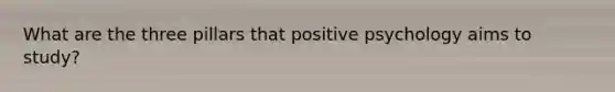 What are the three pillars that positive psychology aims to study?