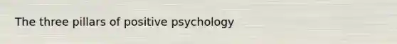 The three pillars of positive psychology