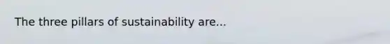 The three pillars of sustainability are...