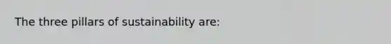 The three pillars of sustainability are: