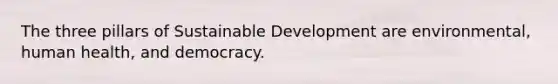 The three pillars of Sustainable Development are environmental, human health, and democracy.