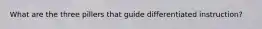 What are the three pillers that guide differentiated instruction?