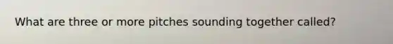 What are three or more pitches sounding together called?