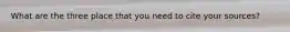 What are the three place that you need to cite your sources?