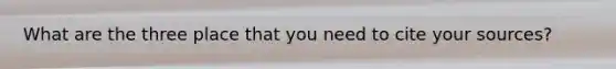 What are the three place that you need to cite your sources?
