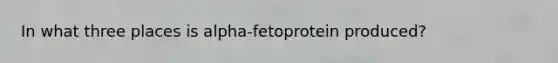 In what three places is alpha-fetoprotein produced?