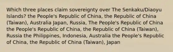 Which three places claim sovereignty over The Senkaku/Diaoyu Islands? the People's Republic of China, the Republic of China (Taiwan), Australia Japan, Russia, The People's Republic of China the People's Republic of China, the Republic of China (Taiwan), Russia the Philippines, Indonesia, Australia the People's Republic of China, the Republic of China (Taiwan), Japan