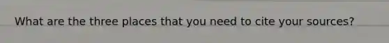 What are the three places that you need to cite your sources?