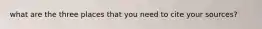 what are the three places that you need to cite your sources?