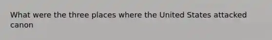 What were the three places where the United States attacked canon