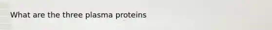 What are the three plasma proteins