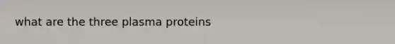 what are the three plasma proteins