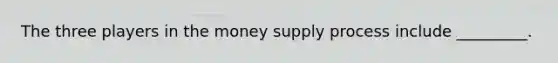 The three players in the money supply process include _________.