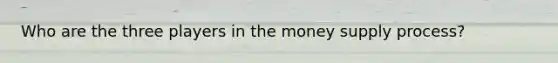Who are the three players in the money supply process?