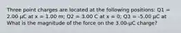 Three point charges are located at the following positions: Q1 = 2.00 μC at x = 1.00 m; Q2 = 3.00 C at x = 0; Q3 = -5.00 μC at What is the magnitude of the force on the 3.00-μC charge?