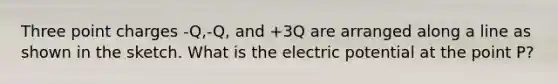 Three point charges -Q,-Q, and +3Q are arranged along a line as shown in the sketch. What is the electric potential at the point P?