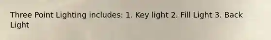Three Point Lighting includes: 1. Key light 2. Fill Light 3. Back Light