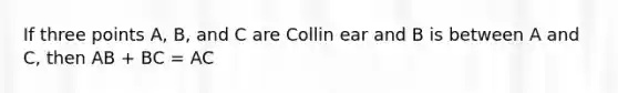 If three points A, B, and C are Collin ear and B is between A and C, then AB + BC = AC