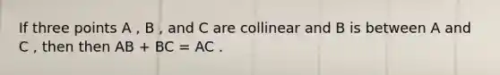 If three points A , B , and C are collinear and B is between A and C , then then AB + BC = AC .