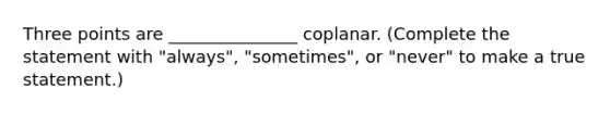 Three points are _______________ coplanar. (Complete the statement with "always", "sometimes", or "never" to make a true statement.)