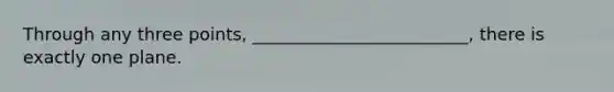 Through any three points, _________________________, there is exactly one plane.