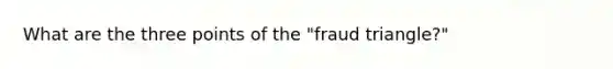 What are the three points of the "fraud triangle?"