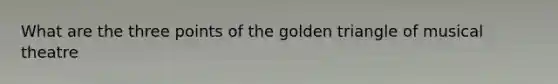 What are the three points of the golden triangle of musical theatre