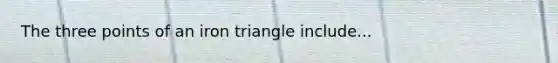 The three points of an iron triangle include...