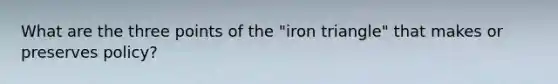 What are the three points of the "iron triangle" that makes or preserves policy?