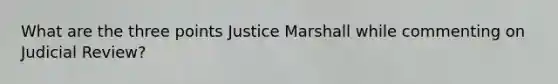 What are the three points Justice Marshall while commenting on Judicial Review?