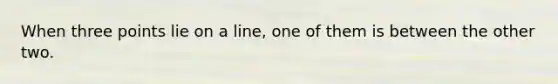 When three points lie on a line, one of them is between the other two.