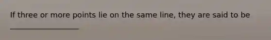 If three or more points lie on the same line, they are said to be __________________