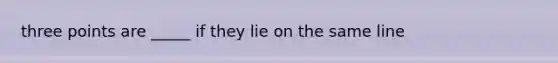 three points are _____ if they lie on the same line