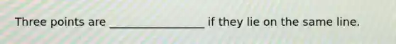 Three points are _________________ if they lie on the same line.